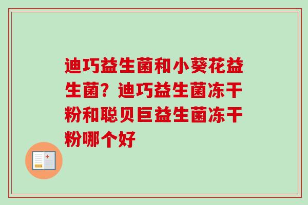 迪巧益生菌和小葵花益生菌？迪巧益生菌冻干粉和聪贝巨益生菌冻干粉哪个好