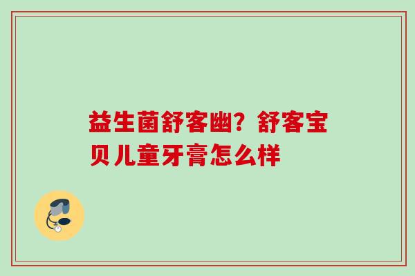 益生菌舒客幽?舒客宝贝儿童牙膏怎么样 益生菌舒客幽?舒客宝贝儿童牙膏怎么样