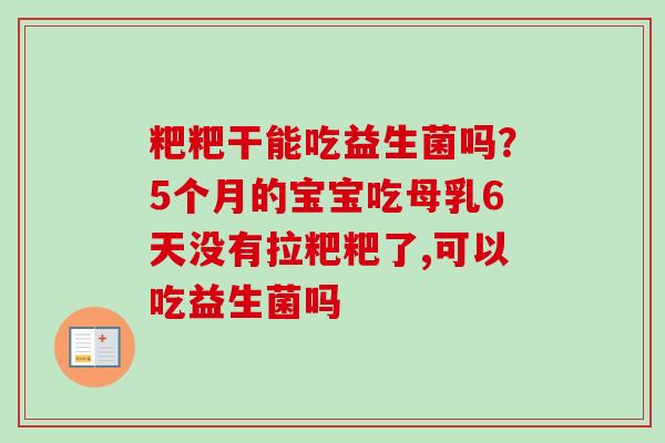 粑粑干能吃益生菌吗？5个月的宝宝吃母乳6天没有拉粑粑了,可以吃益生菌吗