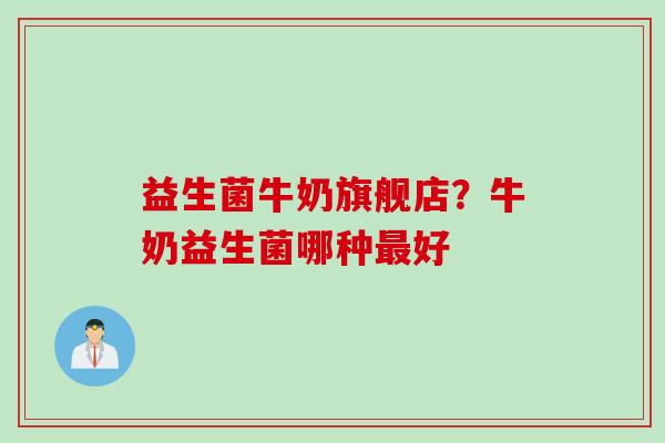 益生菌牛奶旗舰店？牛奶益生菌哪种好