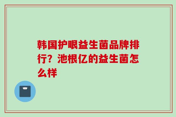 韩国护眼益生菌品牌排行？池根亿的益生菌怎么样