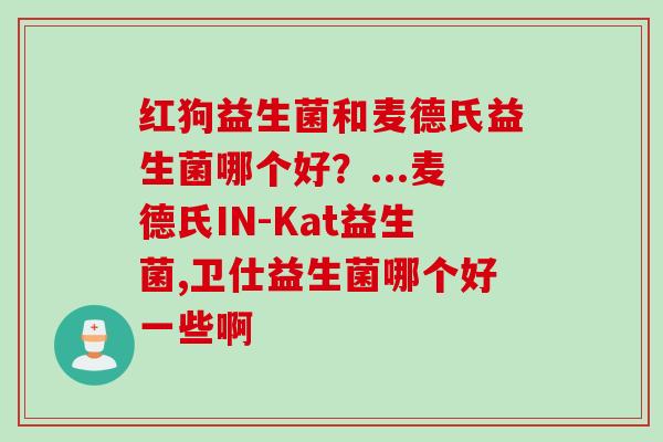 红狗益生菌和麦德氏益生菌哪个好？...麦德氏IN-Kat益生菌,卫仕益生菌哪个好一些啊