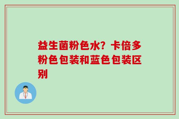 益生菌粉色水？卡倍多粉色包装和蓝色包装区别