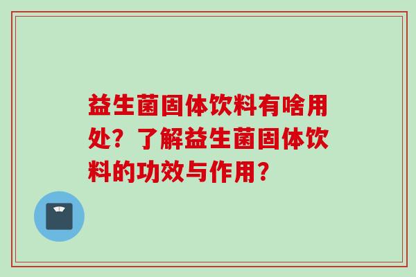 益生菌固体饮料有啥用处？了解益生菌固体饮料的功效与作用？
