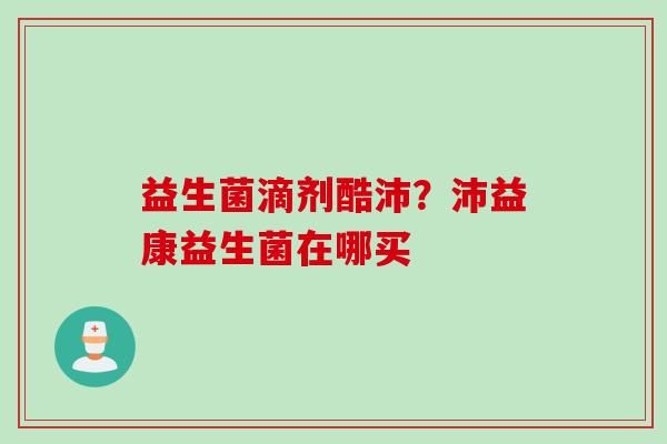 益生菌滴剂酷沛？沛益康益生菌在哪买