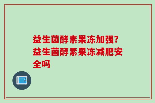 益生菌酵素果冻加强？益生菌酵素果冻安全吗
