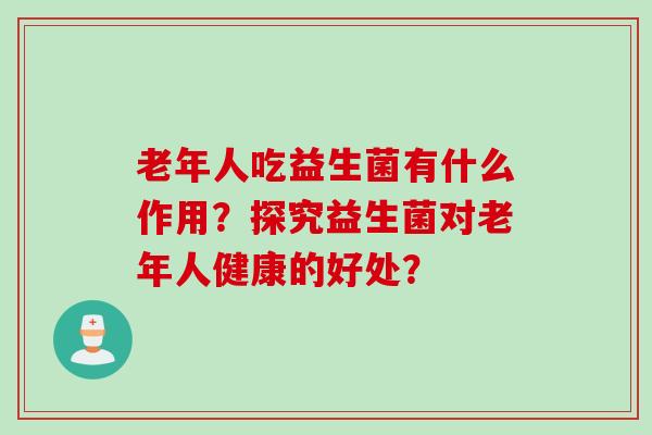 老年人吃益生菌有什么作用？探究益生菌对老年人健康的好处？