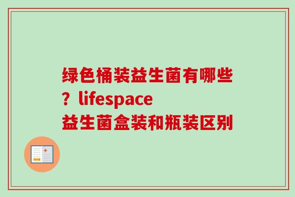 绿色桶装益生菌有哪些?lifespace益生菌盒装和瓶装区别 绿色桶装益生菌有哪些?lifespace益生菌盒装和瓶装区别
