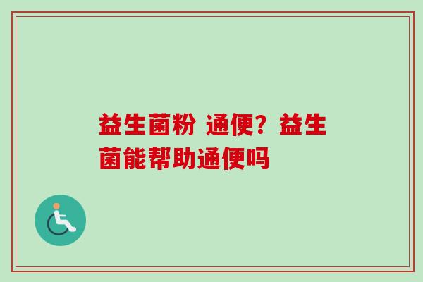 益生菌粉 通便?益生菌能帮助通便吗 益生菌粉 通便?益生菌能帮助通便吗