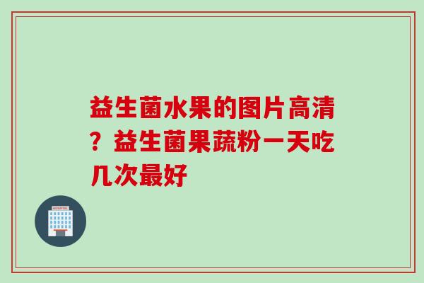 益生菌水果的图片高清？益生菌果蔬粉一天吃几次好