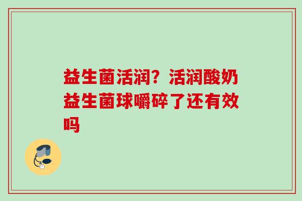益生菌活润？活润酸奶益生菌球嚼碎了还有效吗