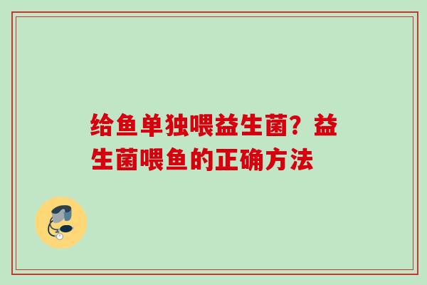 给鱼单独喂益生菌?益生菌喂鱼的正确方法 给鱼单独喂益生菌?益生菌喂鱼的正确方法