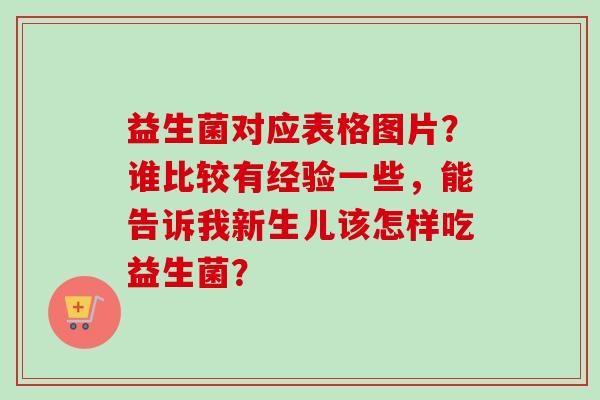益生菌对应表格图片?谁比较有经验一些,能告诉我新生儿该怎样吃益生菌? 益生菌对应表格图片?谁比较有经验一些,能告诉我新生儿该怎样吃益生菌?