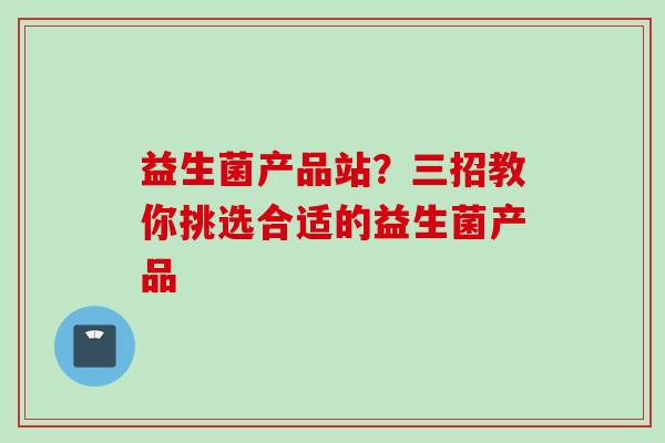 益生菌产品站？三招教你挑选合适的益生菌产品
