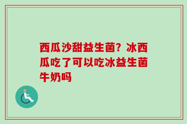西瓜沙甜益生菌?冰西瓜吃了可以吃冰益生菌牛奶吗 西瓜沙甜益生菌?冰西瓜吃了可以吃冰益生菌牛奶吗