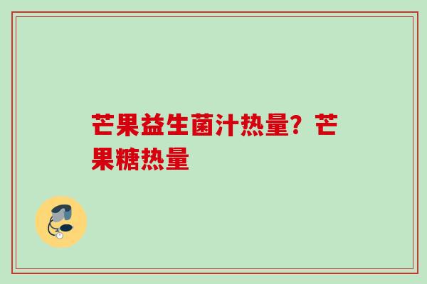 芒果益生菌汁热量?芒果糖热量 芒果益生菌汁热量?芒果糖热量