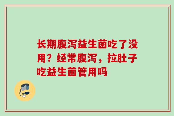 长期益生菌吃了没用?经常,拉肚子吃益生菌管用吗 长期益生菌吃了没用?经常,拉肚子吃益生菌管用吗