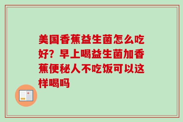 美国香蕉益生菌怎么吃好？早上喝益生菌加香蕉人不吃饭可以这样喝吗