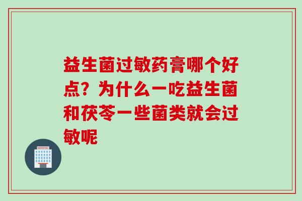 益生菌药膏哪个好点?为什么一吃益生菌和茯苓一些菌类就会呢 益生菌药膏哪个好点?为什么一吃益生菌和茯苓一些菌类就会呢