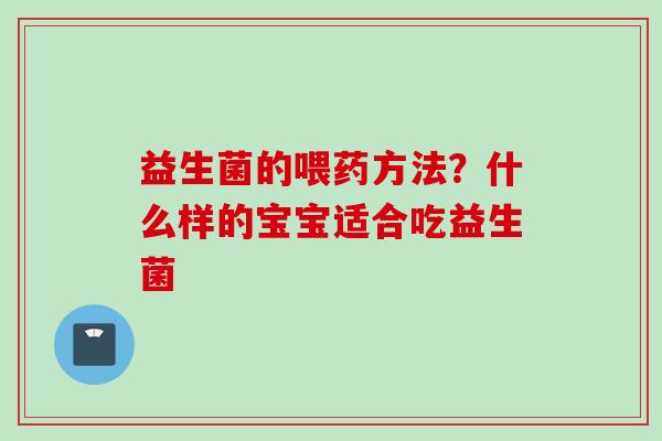 益生菌的喂药方法？什么样的宝宝适合吃益生菌