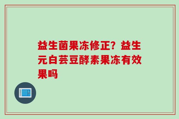 益生菌果冻修正？益生元白芸豆酵素果冻有效果吗