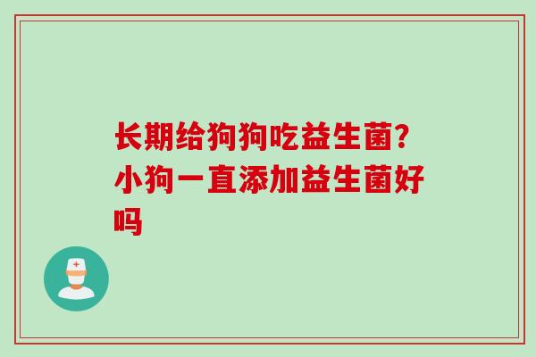 长期给狗狗吃益生菌?小狗一直添加益生菌好吗 长期给狗狗吃益生菌?小狗一直添加益生菌好吗