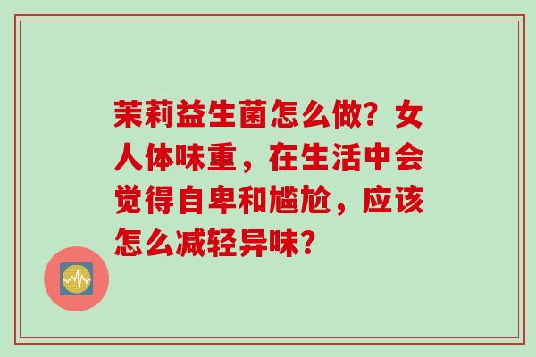 茉莉益生菌怎么做?女人体味重,在生活中会觉得自卑和尴尬,应该怎么减轻异味? 茉莉益生菌怎么做?女人体味重,在生活中会觉得自卑和尴尬,应该怎么减轻异味?