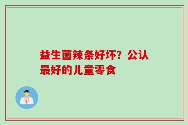 益生菌辣条好坏？公认好的儿童零食