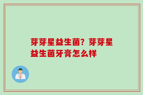 芽芽星益生菌？芽芽星益生菌牙膏怎么样