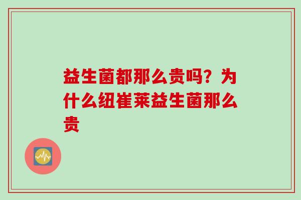 益生菌都那么贵吗?为什么纽崔莱益生菌那么贵 益生菌都那么贵吗?为什么纽崔莱益生菌那么贵