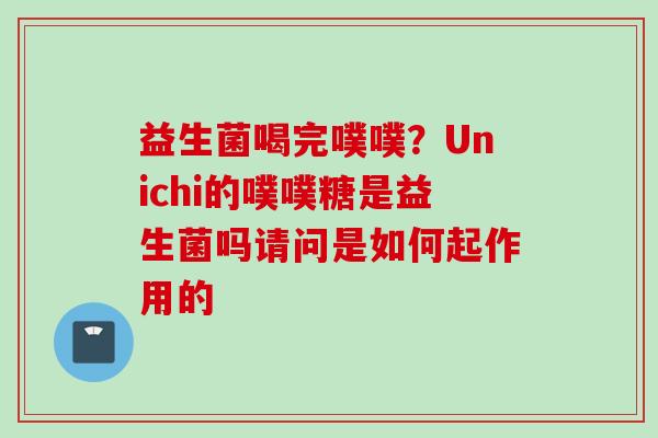 益生菌喝完噗噗？Unichi的噗噗糖是益生菌吗请问是如何起作用的