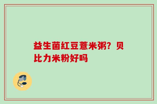 益生菌红豆薏米粥？贝比力米粉好吗