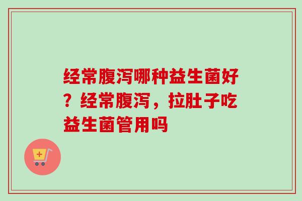 经常哪种益生菌好？经常，拉肚子吃益生菌管用吗
