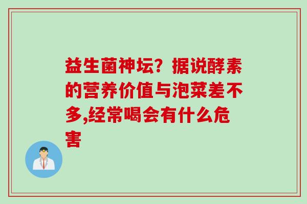 益生菌神坛？据说酵素的营养价值与泡菜差不多,经常喝会有什么危害
