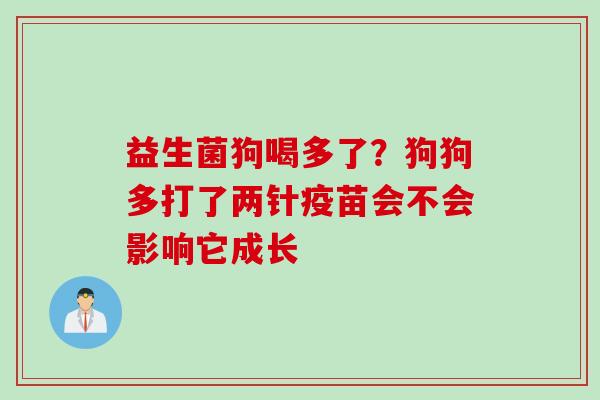 益生菌狗喝多了？狗狗多打了两针疫苗会不会影响它成长