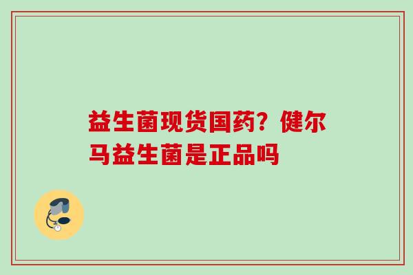 益生菌现货国药？健尔马益生菌是正品吗
