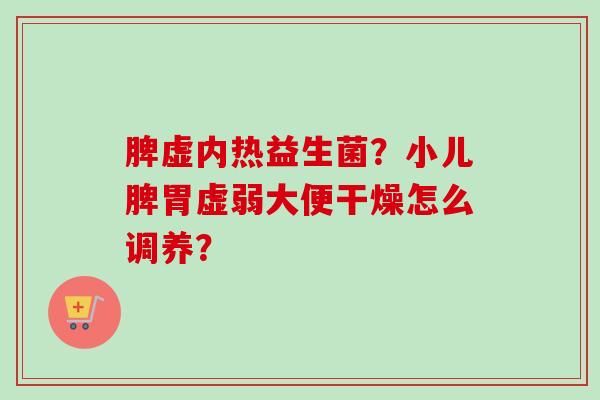 脾虚内热益生菌？小儿脾胃虚弱大便干燥怎么调养？