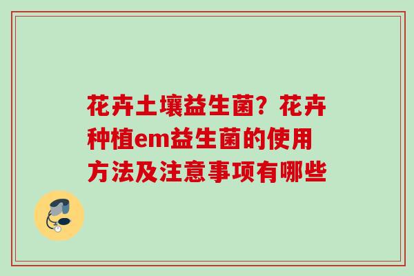 花卉土壤益生菌？花卉种植em益生菌的使用方法及注意事项有哪些