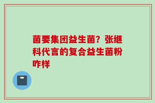 菌要集团益生菌？张继科代言的复合益生菌粉咋样