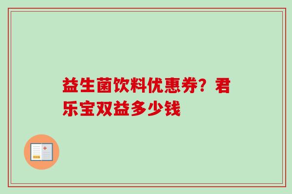 益生菌饮料优惠券？君乐宝双益多少钱