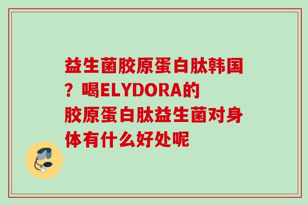 益生菌胶原蛋白肽韩国？喝ELYDORA的胶原蛋白肽益生菌对身体有什么好处呢