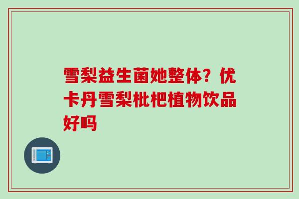 雪梨益生菌她整体？优卡丹雪梨枇杷植物饮品好吗