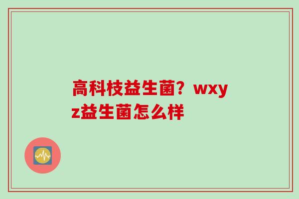 高科枝益生菌？wxyz益生菌怎么样