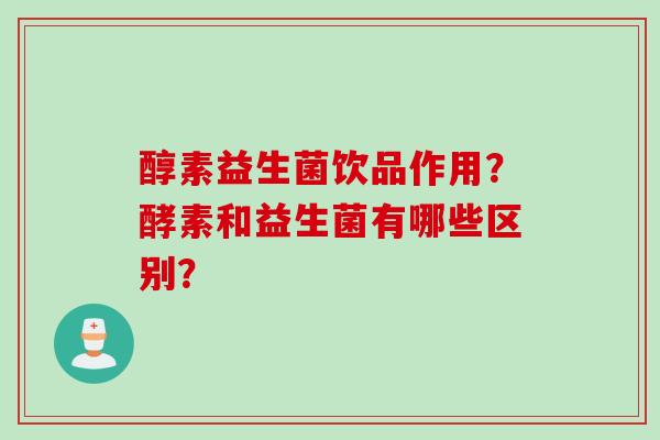 醇素益生菌饮品作用？酵素和益生菌有哪些区别？