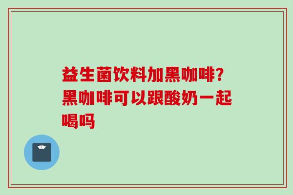 益生菌饮料加黑咖啡？黑咖啡可以跟酸奶一起喝吗