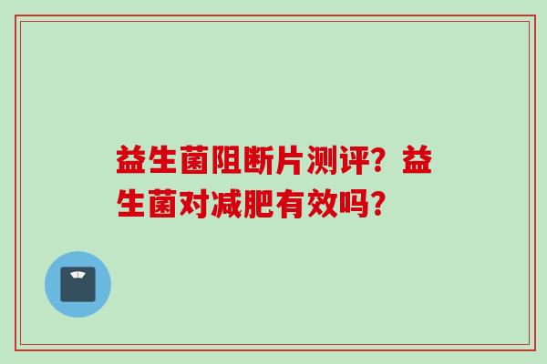 益生菌阻断片测评？益生菌对有效吗？