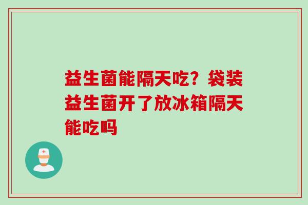 益生菌能隔天吃？袋装益生菌开了放冰箱隔天能吃吗
