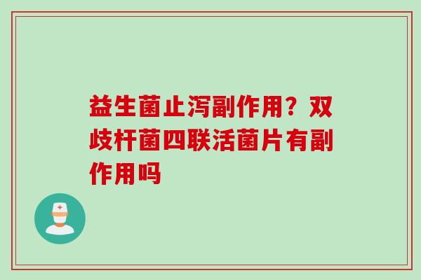 益生菌止泻副作用？双歧杆菌四联活菌片有副作用吗