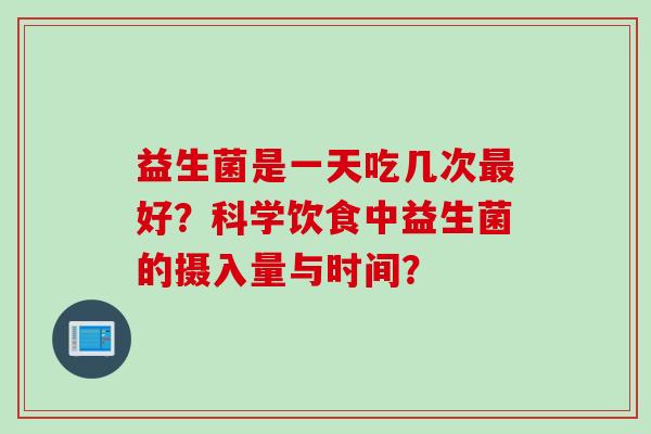 益生菌是一天吃几次好？科学饮食中益生菌的摄入量与时间？