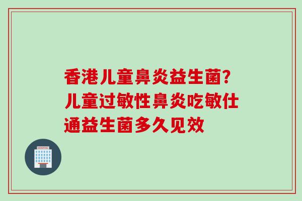 香港儿童益生菌？儿童性吃敏仕通益生菌多久见效